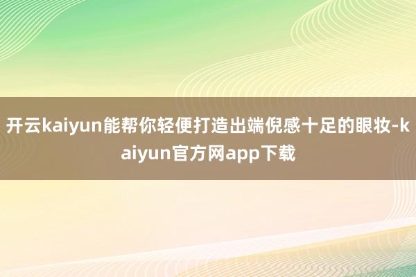 开云kaiyun能帮你轻便打造出端倪感十足的眼妆-kaiyun官方网app下载