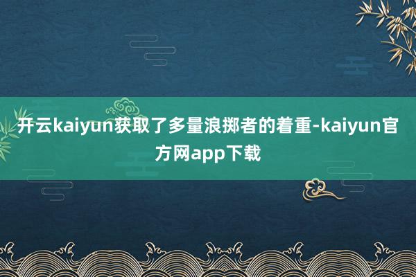 开云kaiyun获取了多量浪掷者的着重-kaiyun官方网app下载