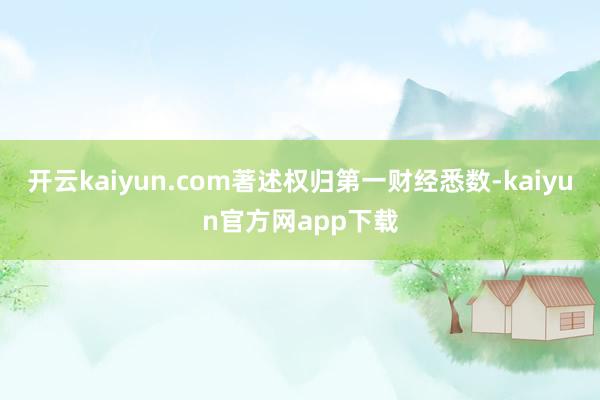 开云kaiyun.com著述权归第一财经悉数-kaiyun官方网app下载