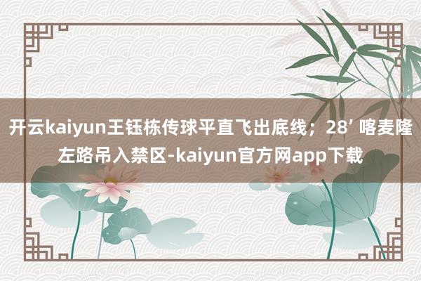开云kaiyun王钰栋传球平直飞出底线；28’ 喀麦隆左路吊入禁区-kaiyun官方网app下载