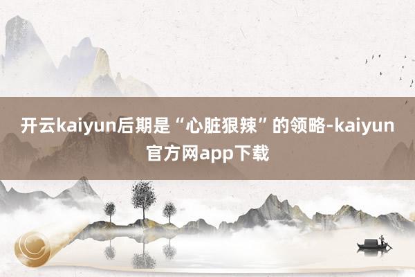 开云kaiyun后期是“心脏狠辣”的领略-kaiyun官方网app下载