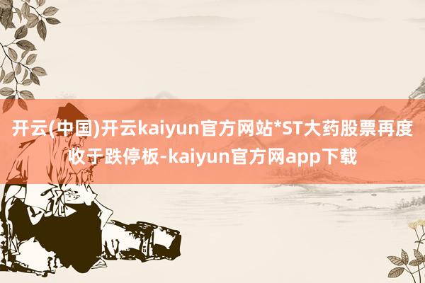 开云(中国)开云kaiyun官方网站*ST大药股票再度收于跌停板-kaiyun官方网app下载