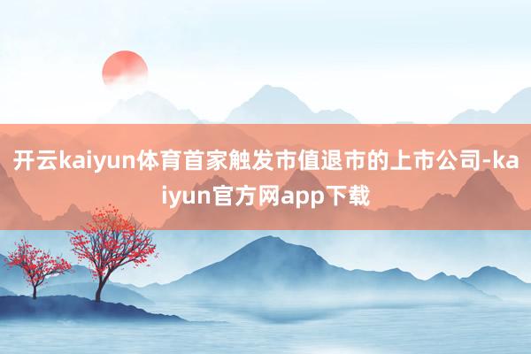 开云kaiyun体育首家触发市值退市的上市公司-kaiyun官方网app下载