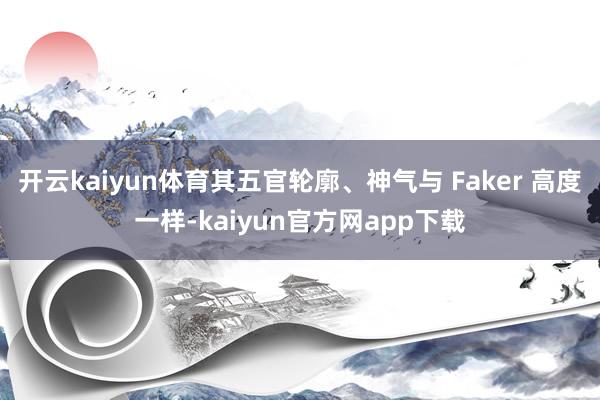 开云kaiyun体育其五官轮廓、神气与 Faker 高度一样-kaiyun官方网app下载