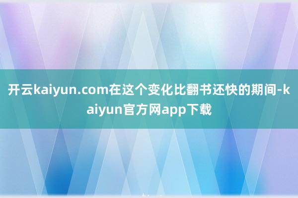 开云kaiyun.com在这个变化比翻书还快的期间-kaiyun官方网app下载