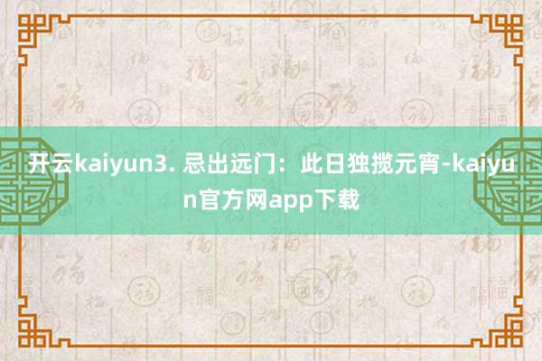 开云kaiyun3. 忌出远门：此日独揽元宵-kaiyun官方网app下载