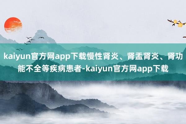 kaiyun官方网app下载慢性肾炎、肾盂肾炎、肾功能不全等疾病患者-kaiyun官方网app下载