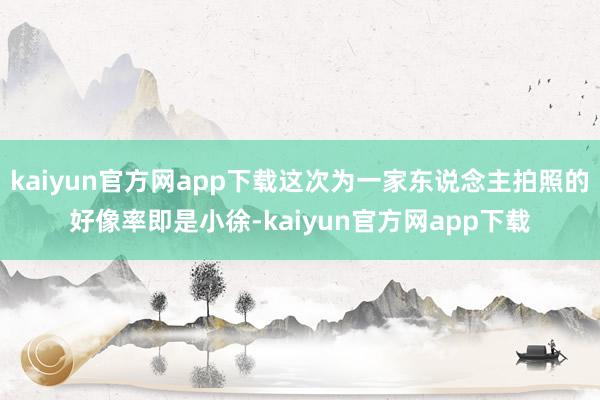 kaiyun官方网app下载这次为一家东说念主拍照的好像率即是小徐-kaiyun官方网app下载