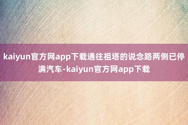kaiyun官方网app下载通往祖塔的说念路两侧已停满汽车-kaiyun官方网app下载