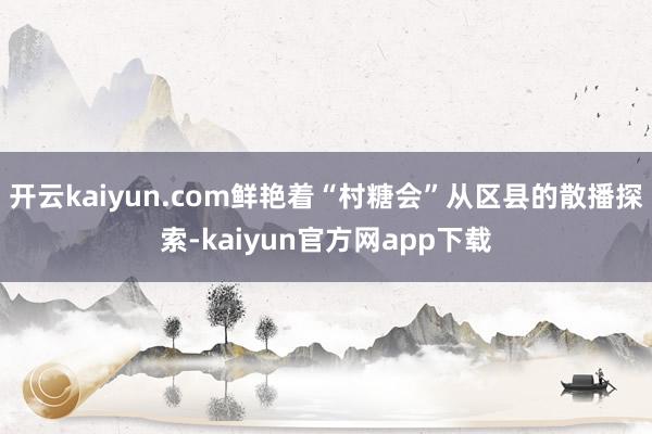 开云kaiyun.com鲜艳着“村糖会”从区县的散播探索-kaiyun官方网app下载