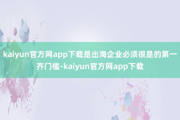 kaiyun官方网app下载是出海企业必须很是的第一齐门槛-kaiyun官方网app下载