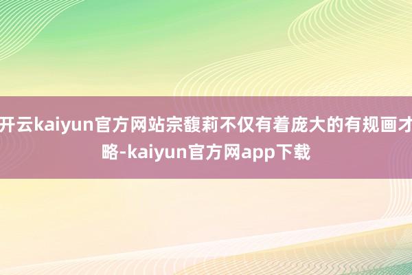 开云kaiyun官方网站宗馥莉不仅有着庞大的有规画才略-kaiyun官方网app下载
