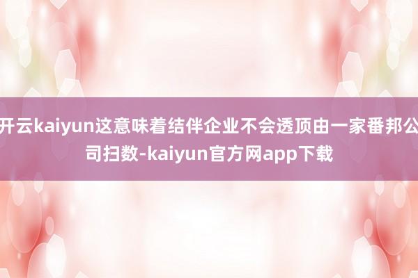 开云kaiyun这意味着结伴企业不会透顶由一家番邦公司扫数-kaiyun官方网app下载