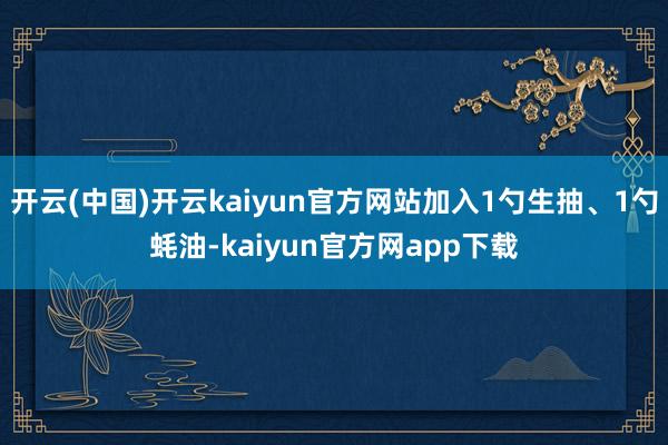 开云(中国)开云kaiyun官方网站加入1勺生抽、1勺蚝油-kaiyun官方网app下载
