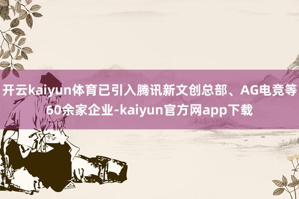 开云kaiyun体育已引入腾讯新文创总部、AG电竞等60余家企业-kaiyun官方网app下载