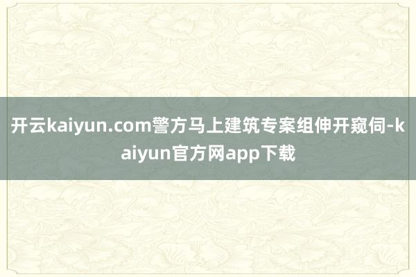 开云kaiyun.com警方马上建筑专案组伸开窥伺-kaiyun官方网app下载