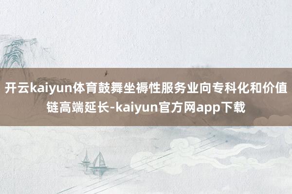开云kaiyun体育鼓舞坐褥性服务业向专科化和价值链高端延长-kaiyun官方网app下载