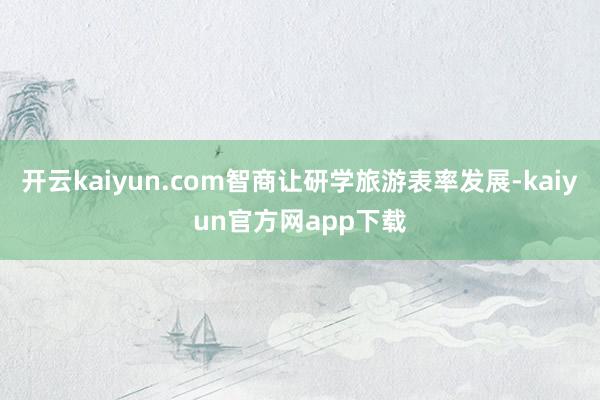 开云kaiyun.com智商让研学旅游表率发展-kaiyun官方网app下载