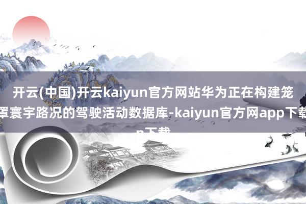 开云(中国)开云kaiyun官方网站华为正在构建笼罩寰宇路况的驾驶活动数据库-kaiyun官方网app下载