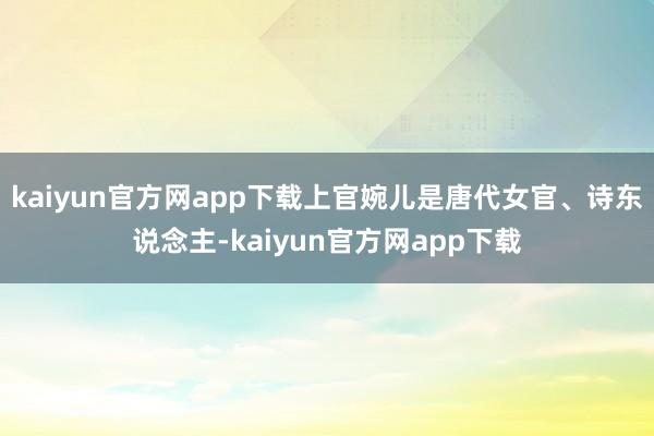 kaiyun官方网app下载上官婉儿是唐代女官、诗东说念主-kaiyun官方网app下载