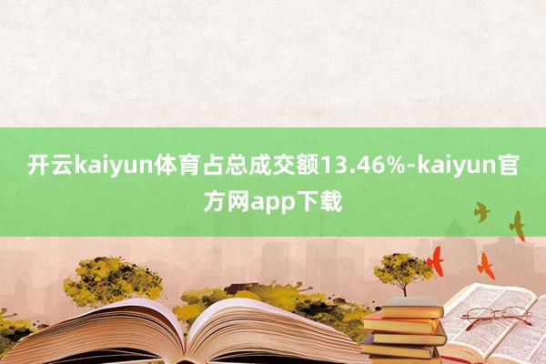开云kaiyun体育占总成交额13.46%-kaiyun官方网app下载
