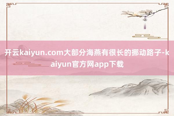 开云kaiyun.com大部分海燕有很长的挪动路子-kaiyun官方网app下载