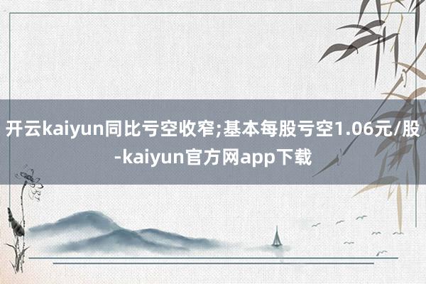开云kaiyun同比亏空收窄;基本每股亏空1.06元/股-kaiyun官方网app下载
