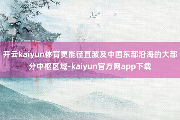开云kaiyun体育更能径直波及中国东部沿海的大部分中枢区域-kaiyun官方网app下载
