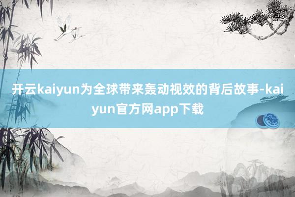 开云kaiyun为全球带来轰动视效的背后故事-kaiyun官方网app下载