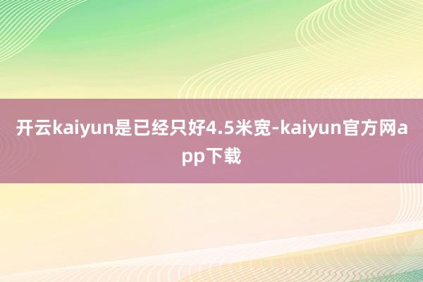 开云kaiyun是已经只好4.5米宽-kaiyun官方网app下载