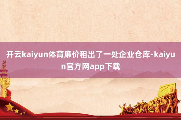 开云kaiyun体育廉价租出了一处企业仓库-kaiyun官方网app下载