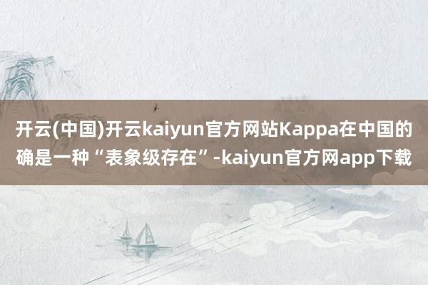 开云(中国)开云kaiyun官方网站Kappa在中国的确是一种“表象级存在”-kaiyun官方网app下载