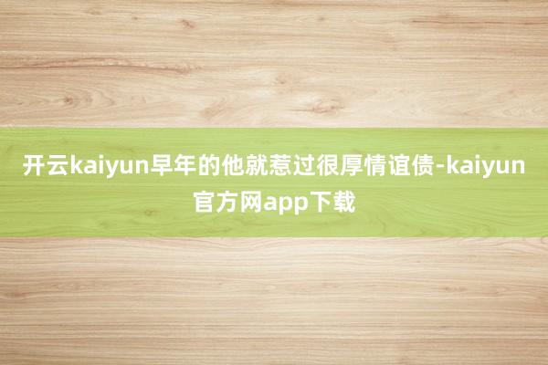 开云kaiyun早年的他就惹过很厚情谊债-kaiyun官方网app下载