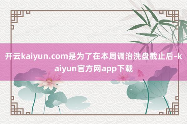 开云kaiyun.com是为了在本周调治洗盘截止后-kaiyun官方网app下载