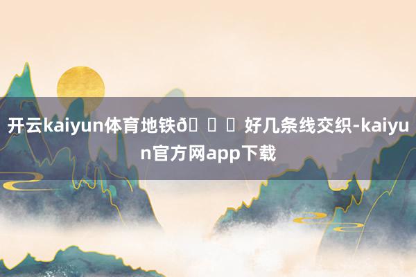 开云kaiyun体育地铁🚇好几条线交织-kaiyun官方网app下载