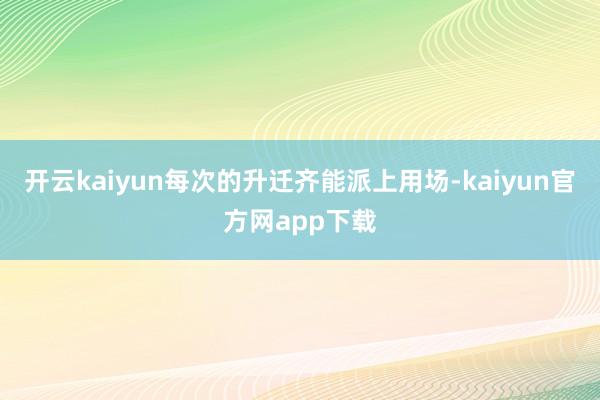 开云kaiyun每次的升迁齐能派上用场-kaiyun官方网app下载
