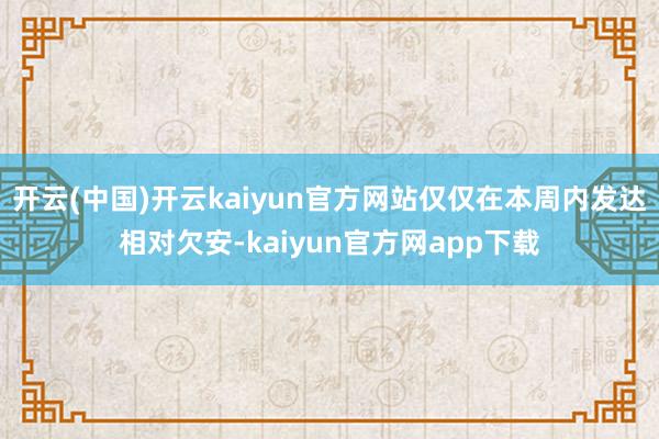开云(中国)开云kaiyun官方网站仅仅在本周内发达相对欠安-kaiyun官方网app下载