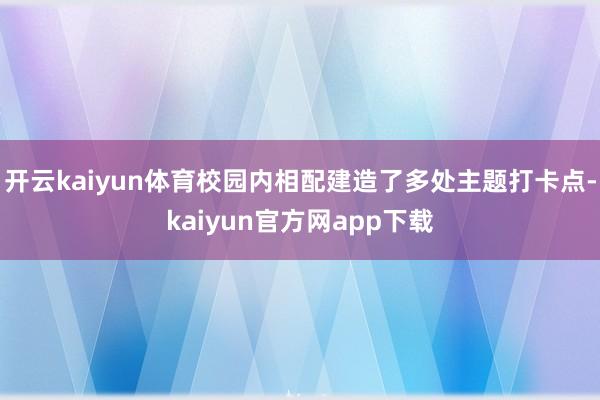 开云kaiyun体育校园内相配建造了多处主题打卡点-kaiyun官方网app下载
