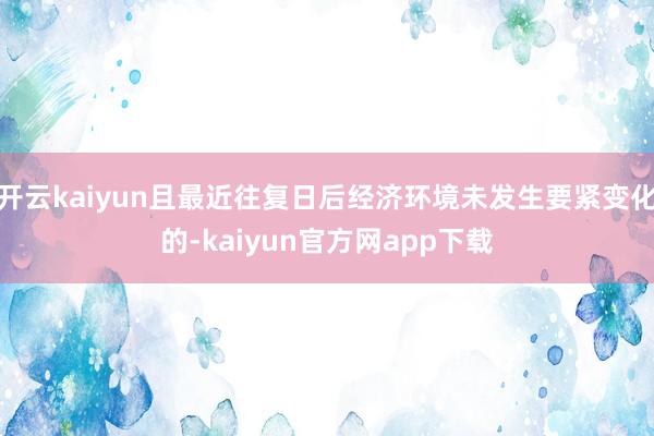开云kaiyun且最近往复日后经济环境未发生要紧变化的-kaiyun官方网app下载