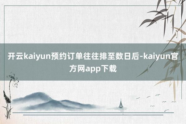开云kaiyun预约订单往往排至数日后-kaiyun官方网app下载