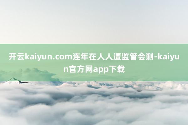 开云kaiyun.com连年在人人遭监管会剿-kaiyun官方网app下载