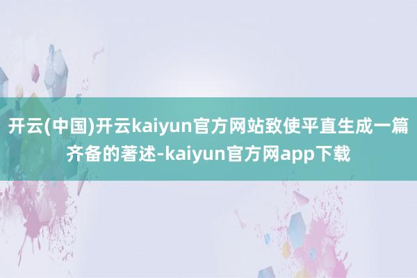开云(中国)开云kaiyun官方网站致使平直生成一篇齐备的著述-kaiyun官方网app下载
