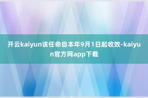 开云kaiyun该任命自本年9月1日起收效-kaiyun官方网app下载