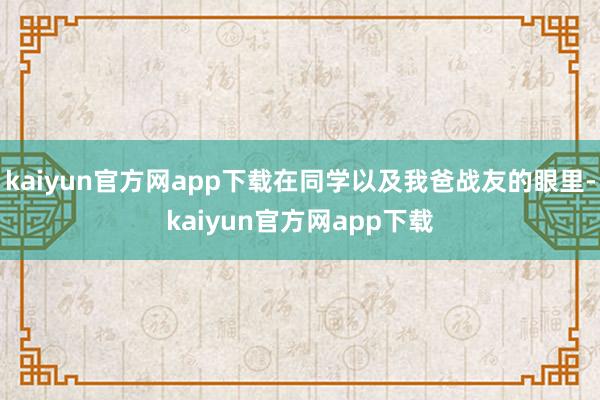 kaiyun官方网app下载在同学以及我爸战友的眼里-kaiyun官方网app下载