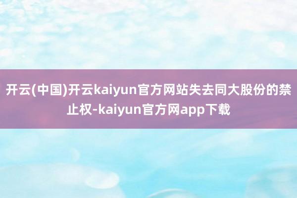 开云(中国)开云kaiyun官方网站失去同大股份的禁止权-kaiyun官方网app下载