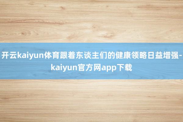 开云kaiyun体育跟着东谈主们的健康领略日益增强-kaiyun官方网app下载