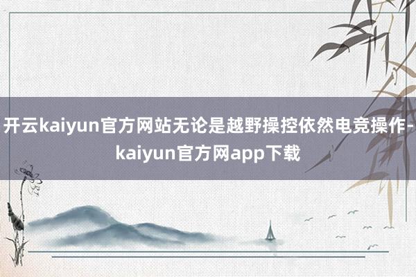 开云kaiyun官方网站无论是越野操控依然电竞操作-kaiyun官方网app下载