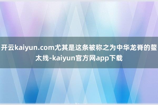 开云kaiyun.com尤其是这条被称之为中华龙脊的鳌太线-kaiyun官方网app下载
