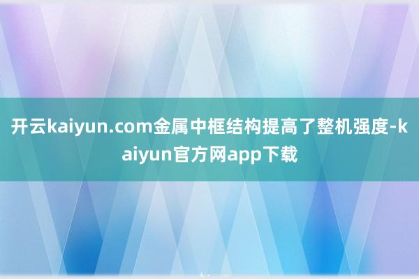 开云kaiyun.com金属中框结构提高了整机强度-kaiyun官方网app下载