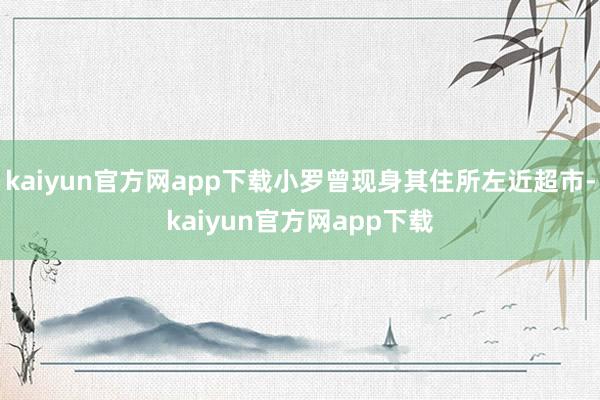 kaiyun官方网app下载小罗曾现身其住所左近超市-kaiyun官方网app下载